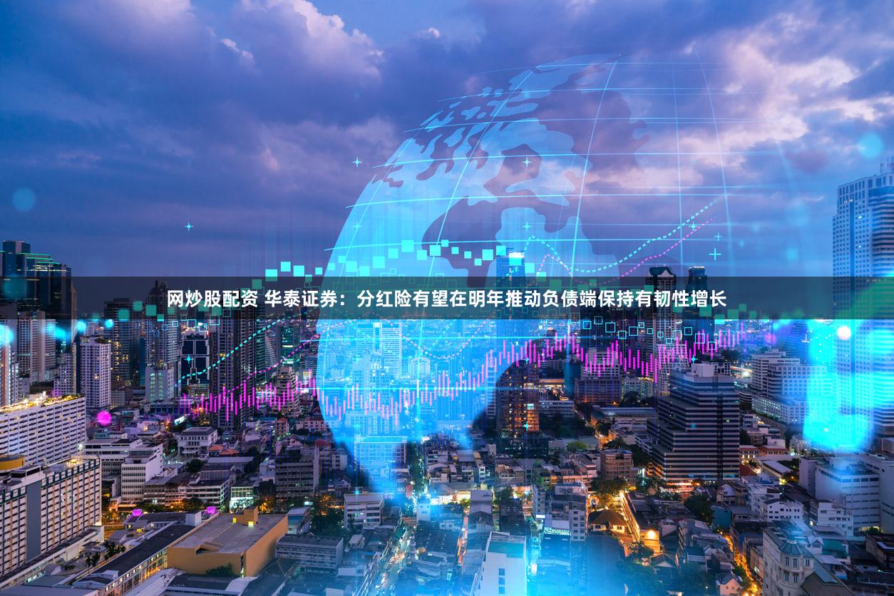 网炒股配资 华泰证券：分红险有望在明年推动负债端保持有韧性增长
