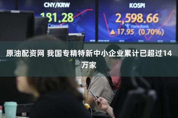 原油配资网 我国专精特新中小企业累计已超过14万家