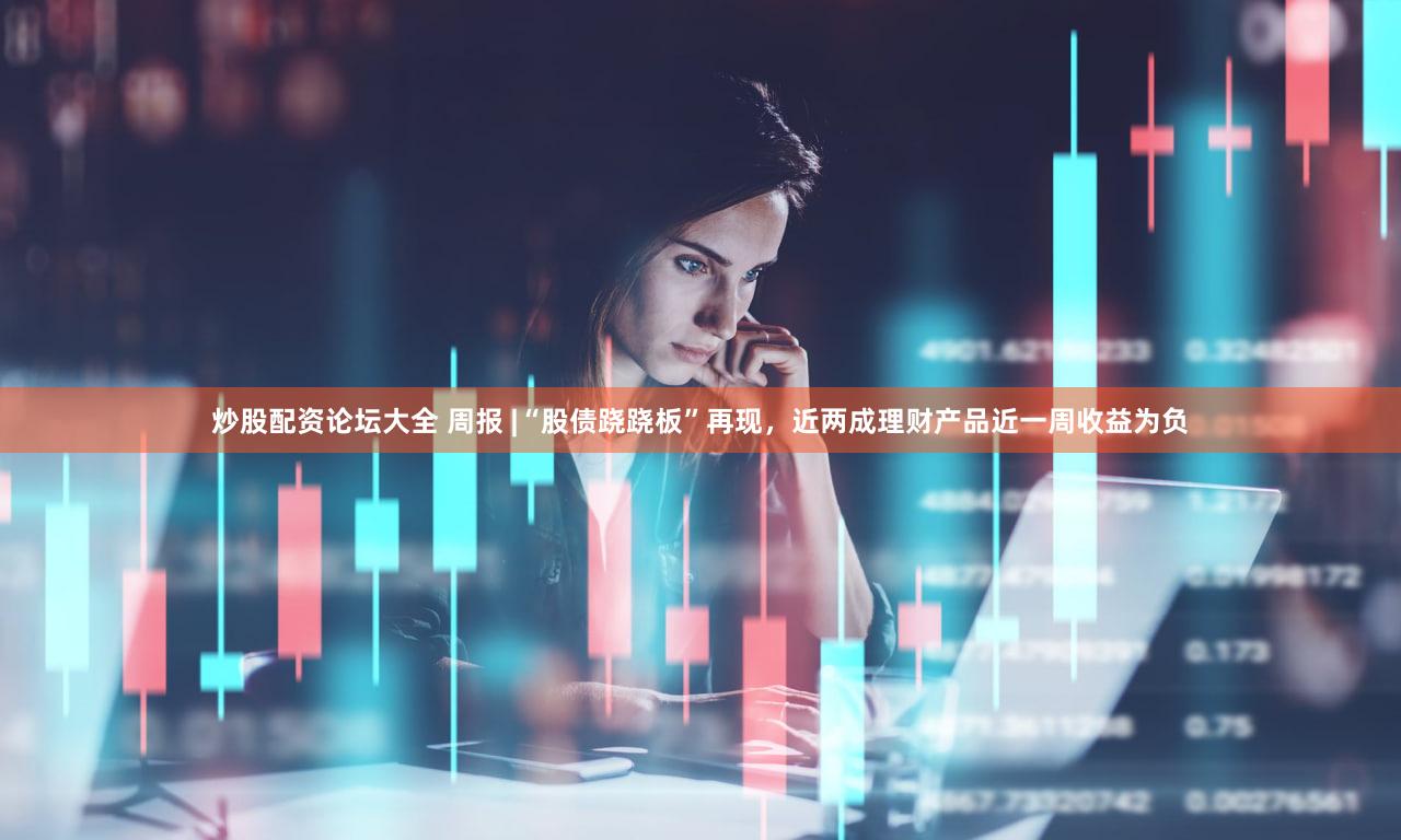 炒股配资论坛大全 周报 |“股债跷跷板”再现，近两成理财产品近一周收益为负