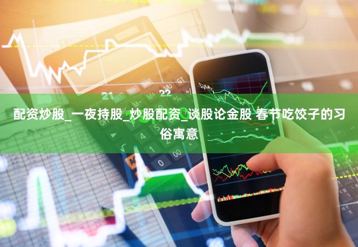配资炒股_一夜持股_炒股配资_谈股论金股 春节吃饺子的习俗寓意