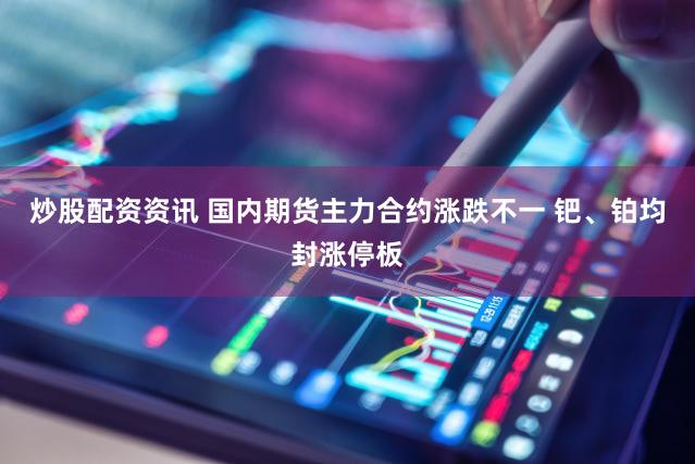 炒股配资资讯 国内期货主力合约涨跌不一 钯、铂均封涨停板