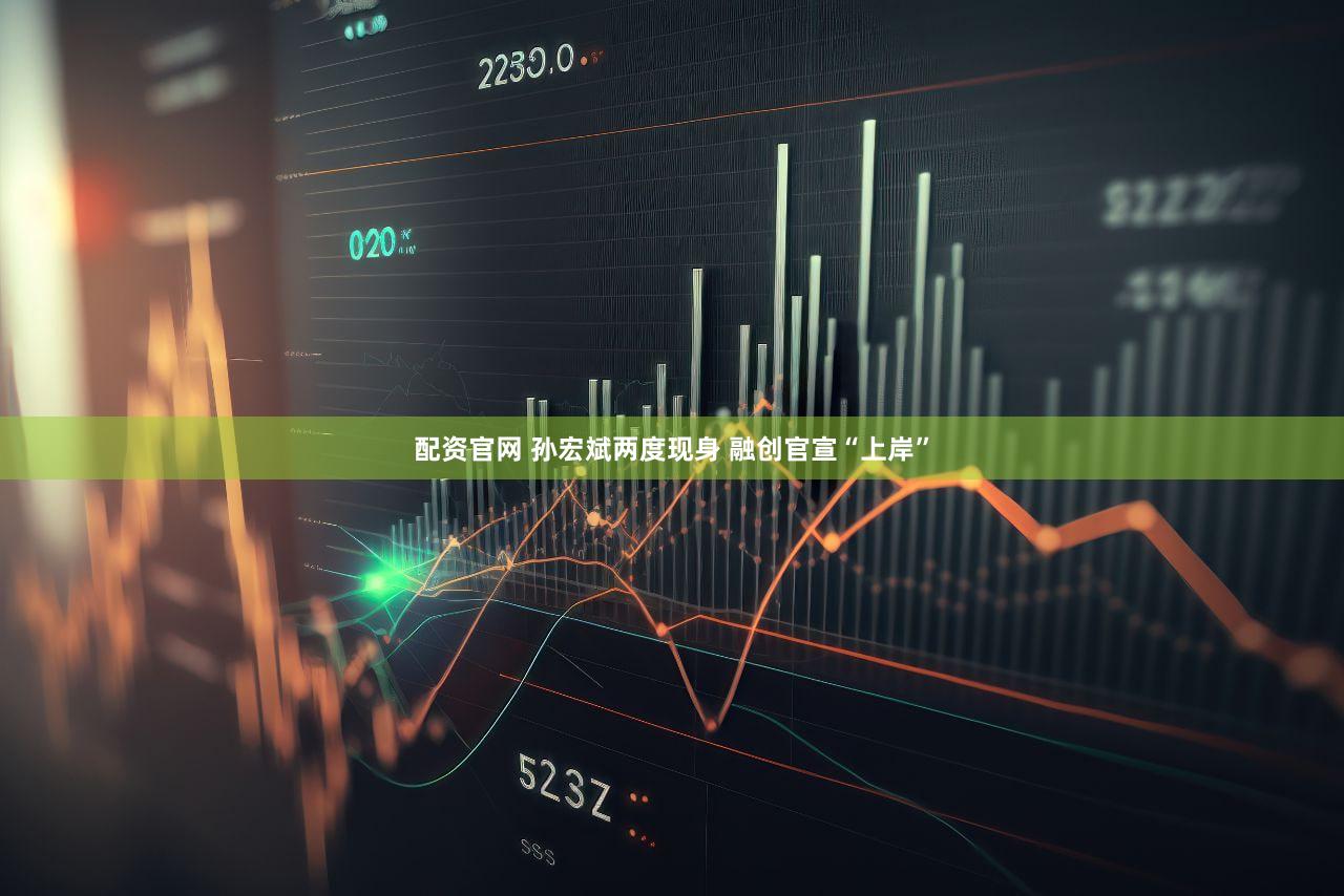 配资官网 孙宏斌两度现身 融创官宣“上岸”