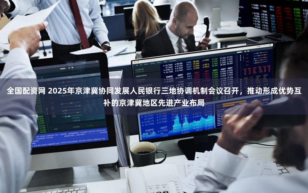 全国配资网 2025年京津冀协同发展人民银行三地协调机制会议召开，推动形成优势互补的京津冀地区先进产业布局