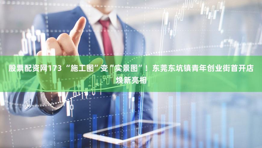 股票配资网173 “施工图”变“实景图”！东莞东坑镇青年创业街首开店焕新亮相