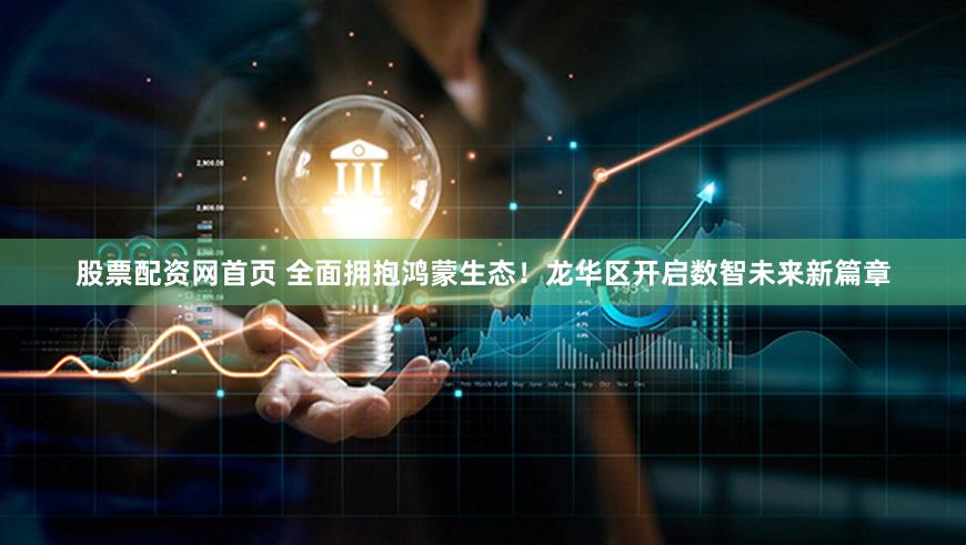 股票配资网首页 全面拥抱鸿蒙生态！龙华区开启数智未来新篇章