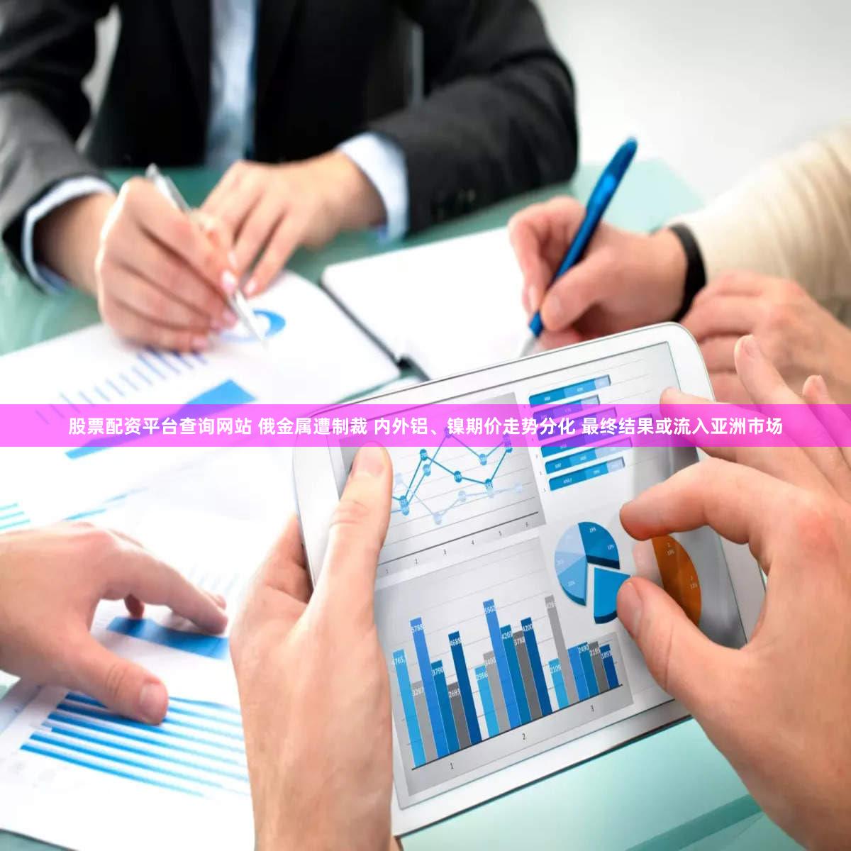 股票配资平台查询网站 俄金属遭制裁 内外铝、镍期价走势分化 最终结果或流入亚洲市场