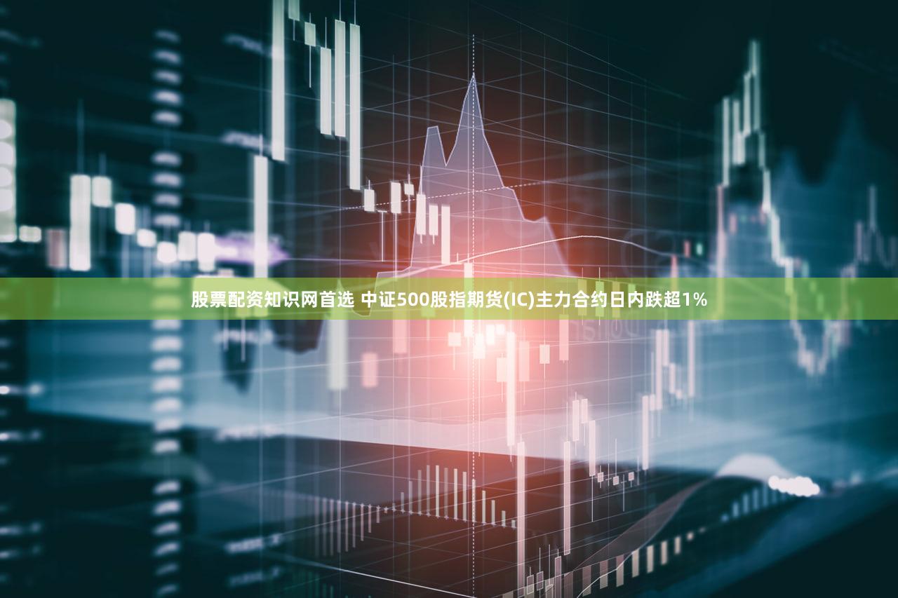 股票配资知识网首选 中证500股指期货(IC)主力合约日内跌超1%