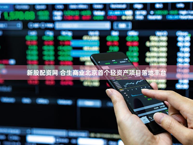 新股配资网 合生商业北京首个轻资产项目落地丰台