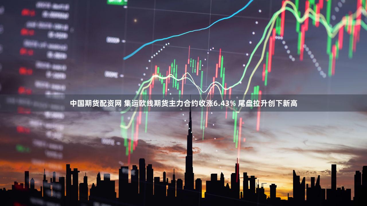 中国期货配资网 集运欧线期货主力合约收涨6.43% 尾盘拉升创下新高