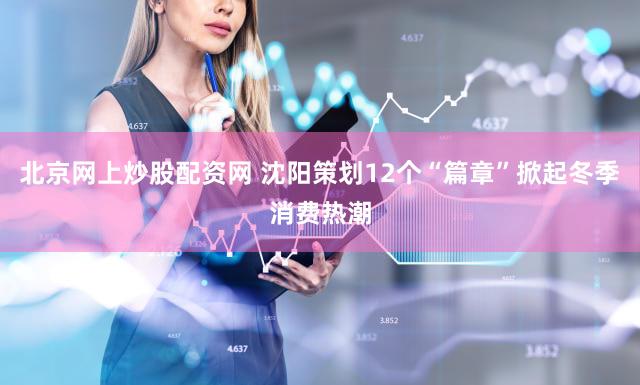 北京网上炒股配资网 沈阳策划12个“篇章”掀起冬季消费热潮