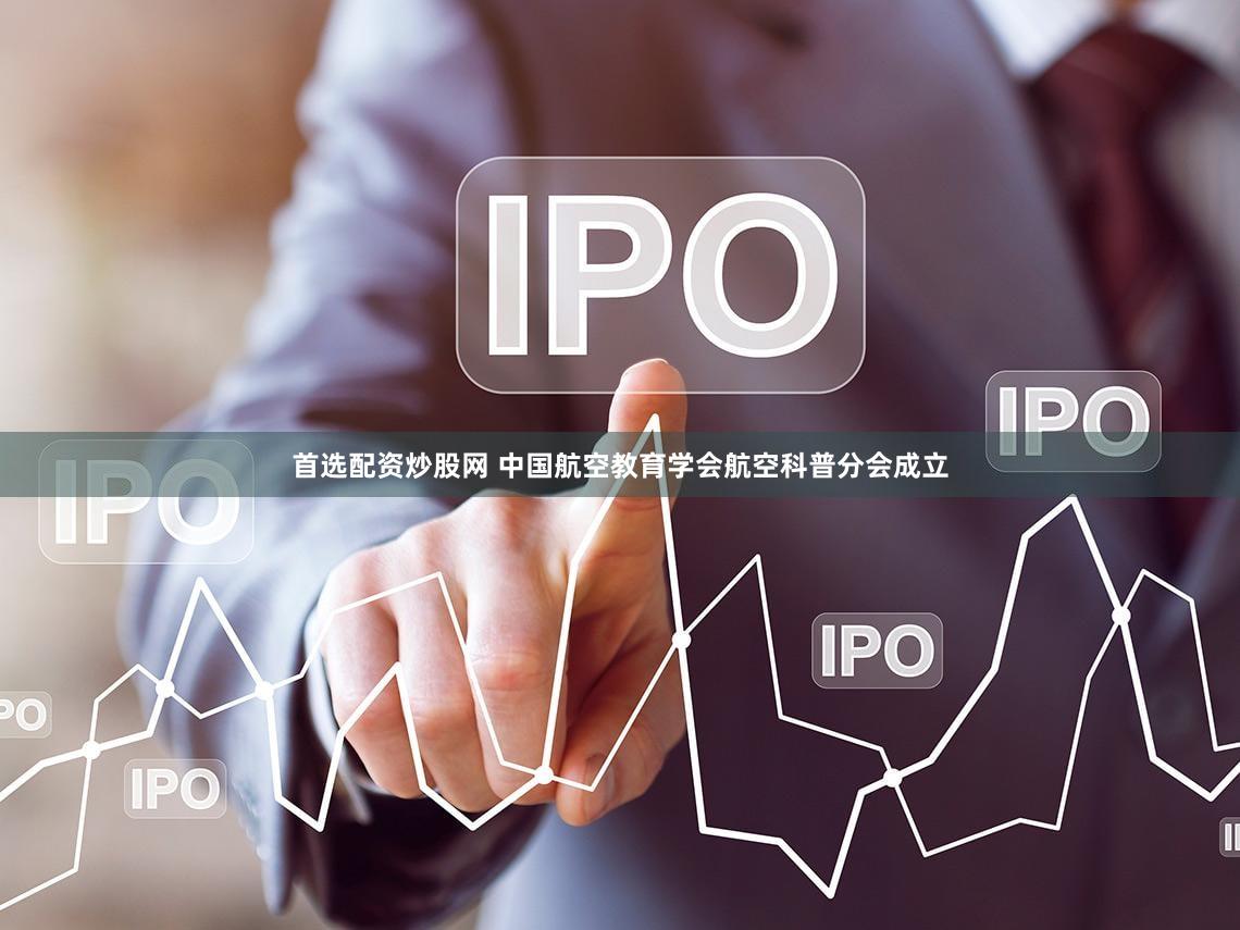 首选配资炒股网 中国航空教育学会航空科普分会成立