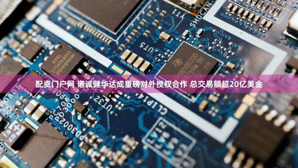 配资门户网 诺诚健华达成重磅对外授权合作 总交易额超20亿美金