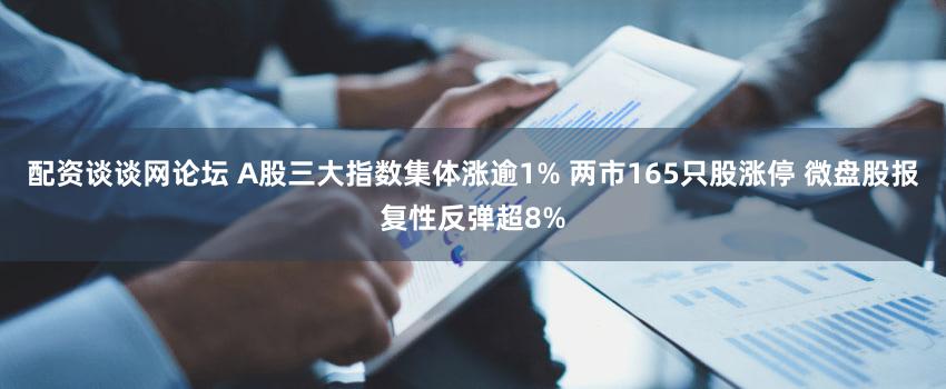 配资谈谈网论坛 A股三大指数集体涨逾1% 两市165只股涨停 微盘股报复性反弹超8%