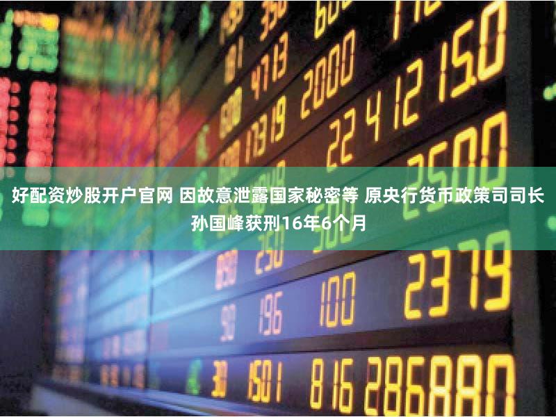 好配资炒股开户官网 因故意泄露国家秘密等 原央行货币政策司司长孙国峰获刑16年6个月