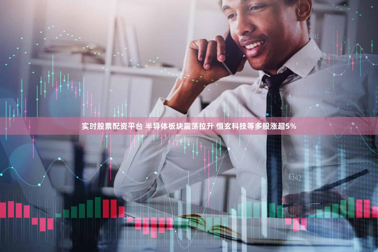 实时股票配资平台 半导体板块震荡拉升 恒玄科技等多股涨超5%