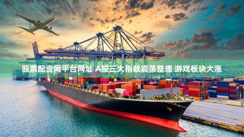 股票配资网平台网址 A股三大指数震荡整理 游戏板块大涨