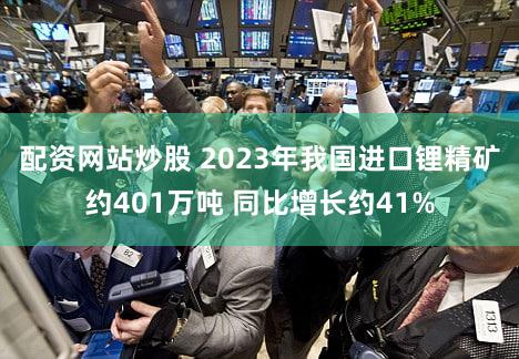 配资网站炒股 2023年我国进口锂精矿约401万吨 同比增长约41%