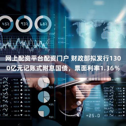 网上配资平台配资门户 财政部拟发行1300亿元记账式附息国债,票面利率1.36%