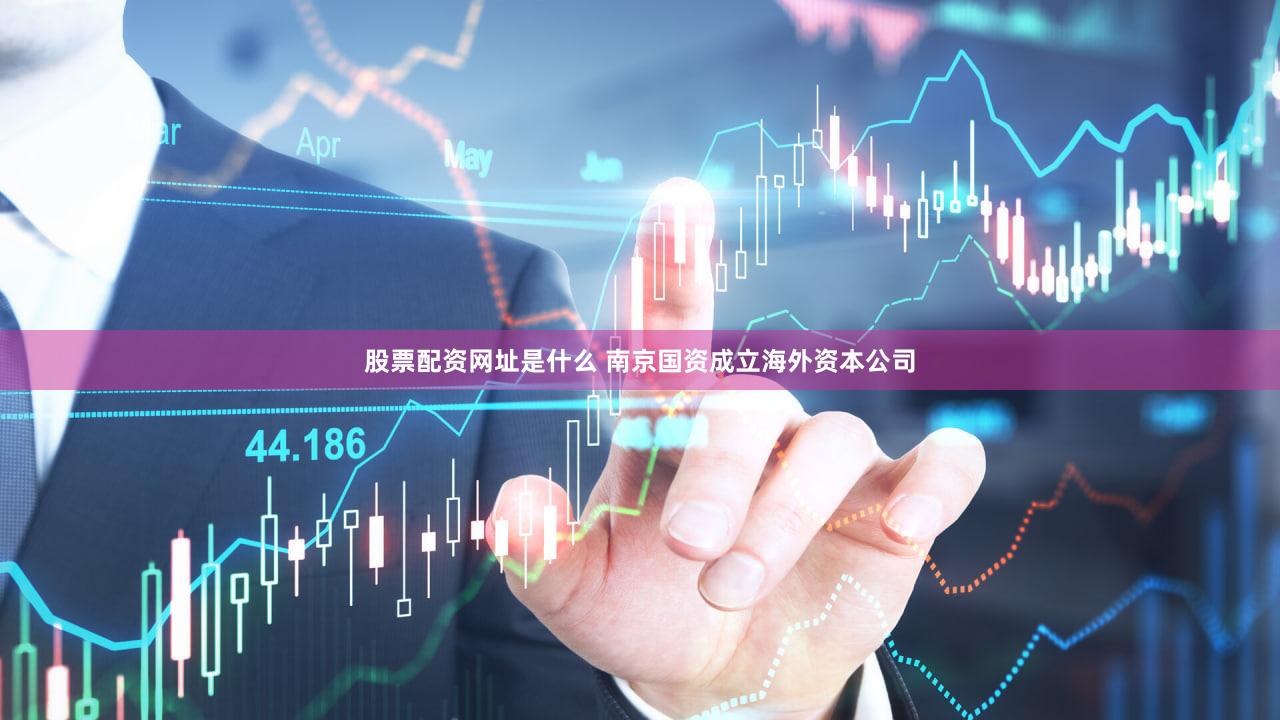 股票配资网址是什么 南京国资成立海外资本公司