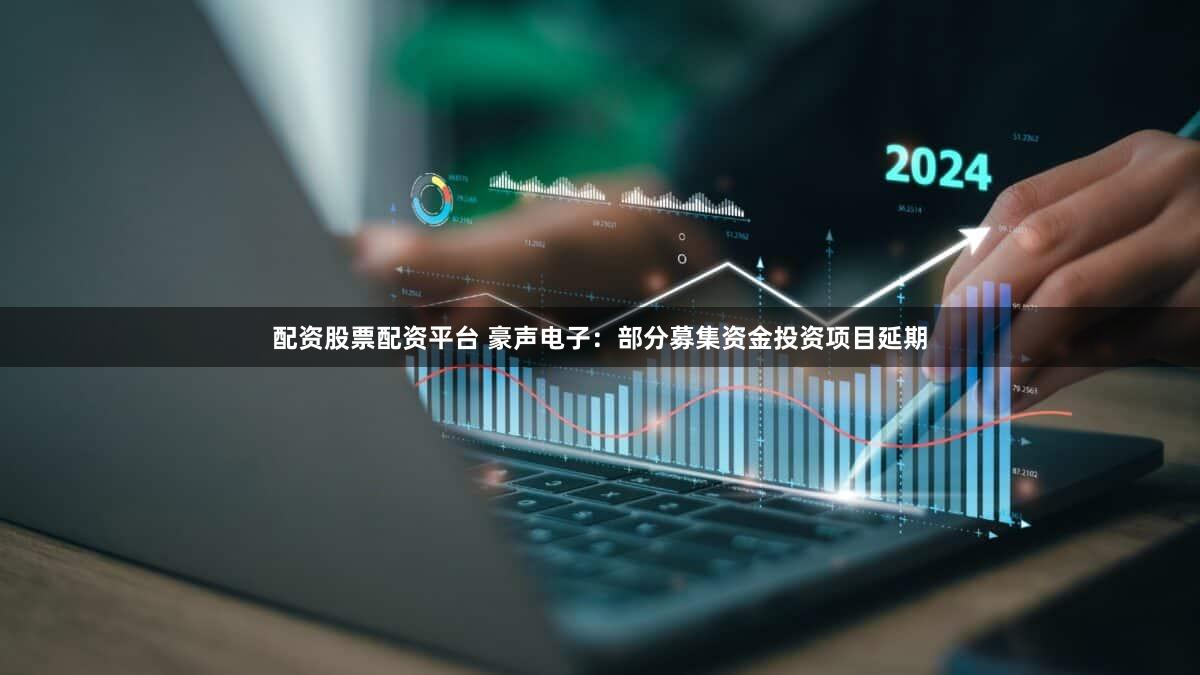 配资股票配资平台 豪声电子：部分募集资金投资项目延期