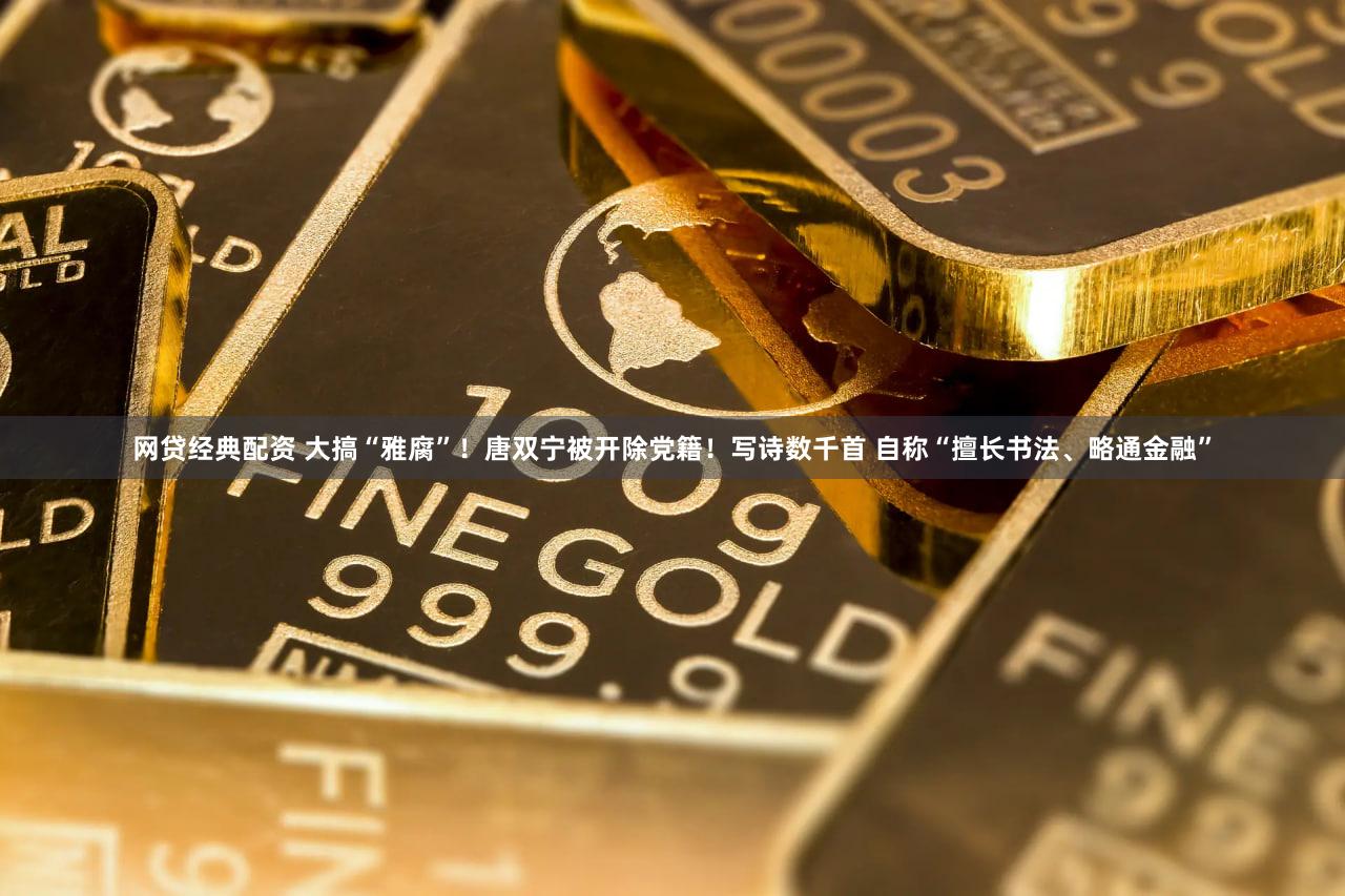 网贷经典配资 大搞“雅腐”！唐双宁被开除党籍！写诗数千首 自称“擅长书法、略通金融”
