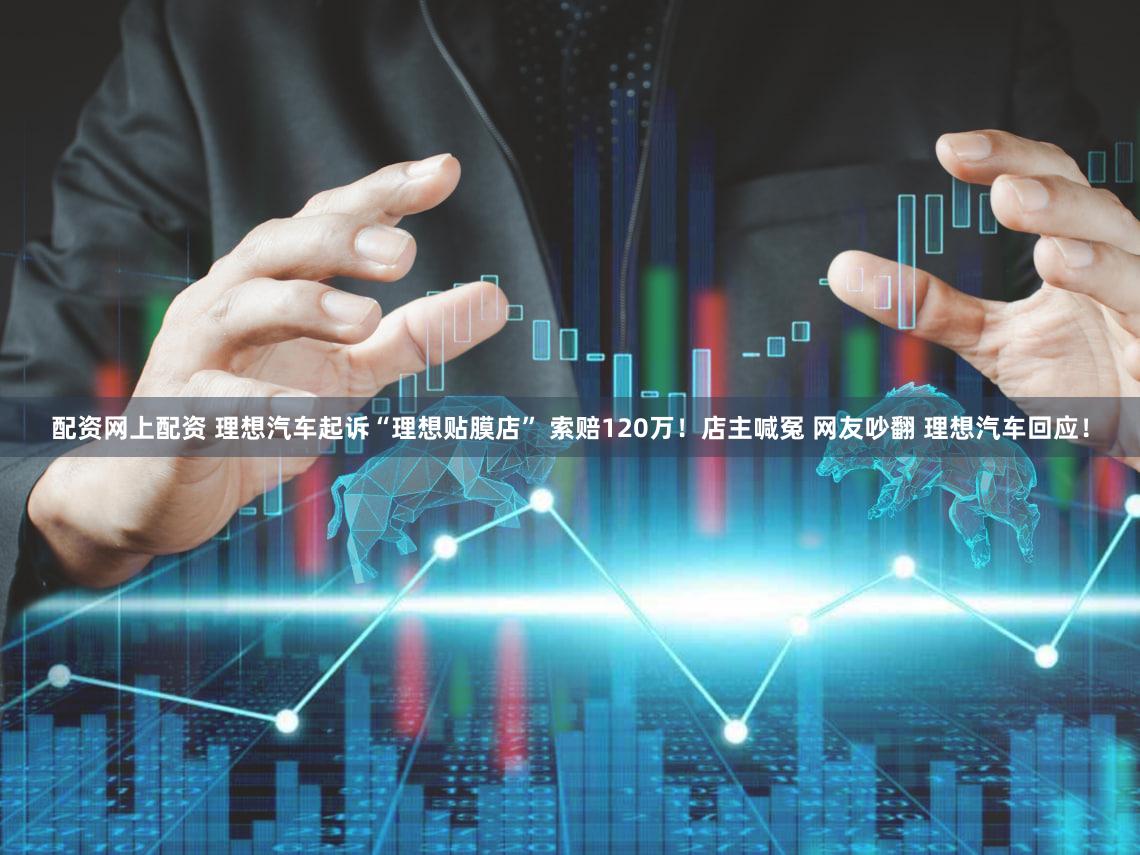 配资网上配资 理想汽车起诉“理想贴膜店” 索赔120万！店主喊冤 网友吵翻 理想汽车回应！