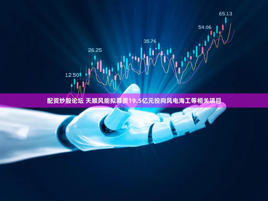 配资炒股论坛 天顺风能拟募资19.5亿元投向风电海工等相关项目