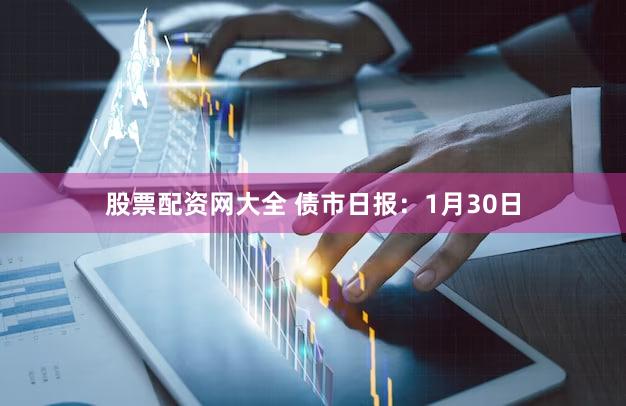 股票配资网大全 债市日报：1月30日