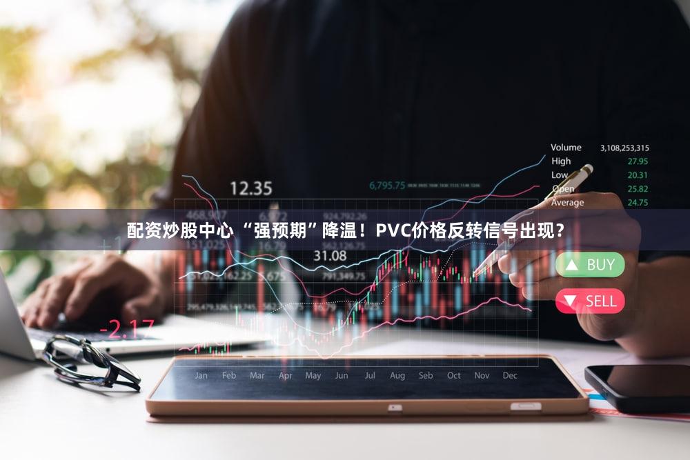 配资炒股中心 “强预期”降温！PVC价格反转信号出现？