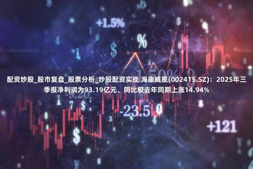 配资炒股_股市复盘_股票分析_炒股配资实战 海康威视(002415.SZ)：2025年三季报净利润为93.19亿元、同比较去年同期上涨14.94%