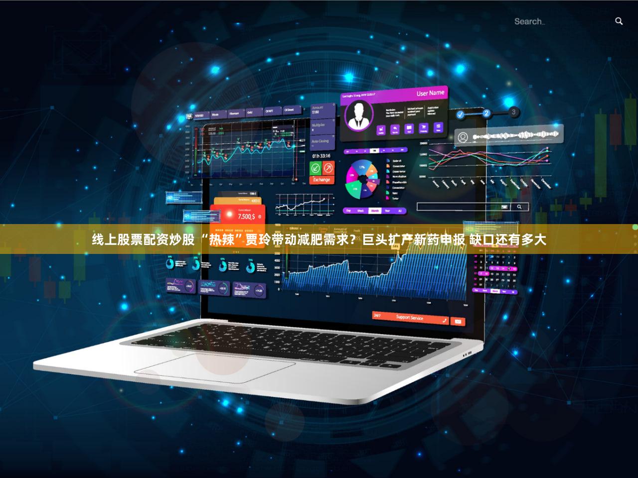 线上股票配资炒股 “热辣”贾玲带动减肥需求?巨头扩产新药申报 缺口还有多大