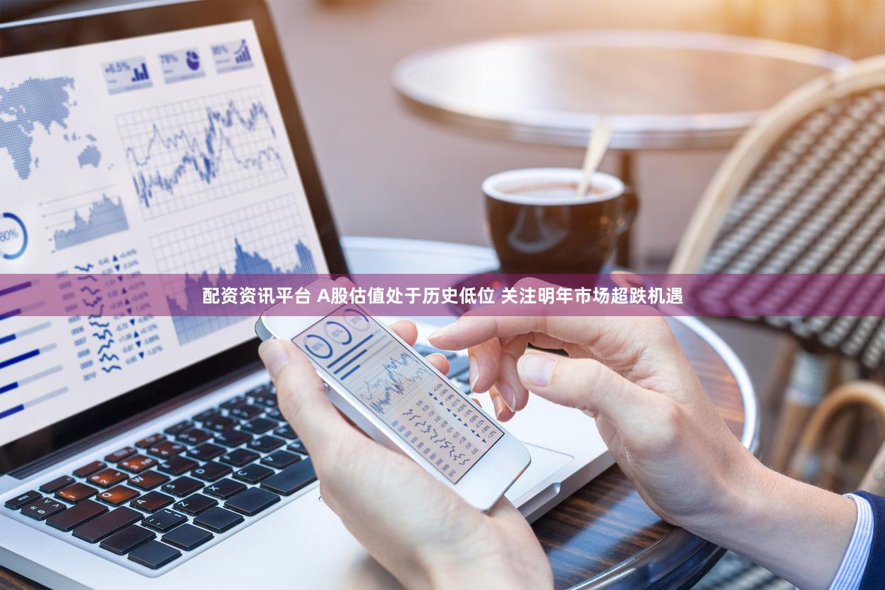 配资资讯平台 A股估值处于历史低位 关注明年市场超跌机遇