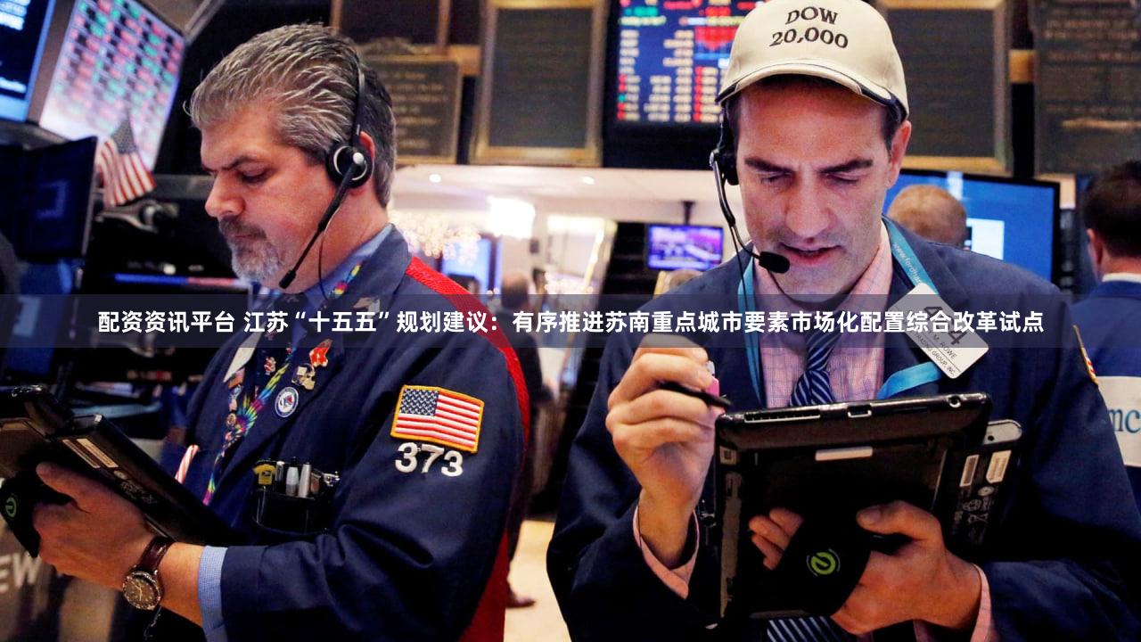 配资资讯平台 江苏“十五五”规划建议：有序推进苏南重点城市要素市场化配置综合改革试点