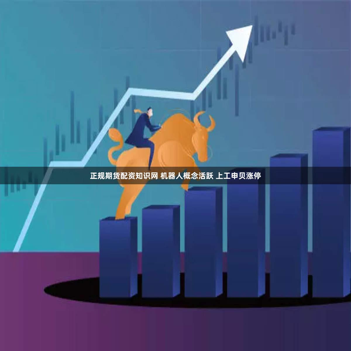 正规期货配资知识网 机器人概念活跃 上工申贝涨停