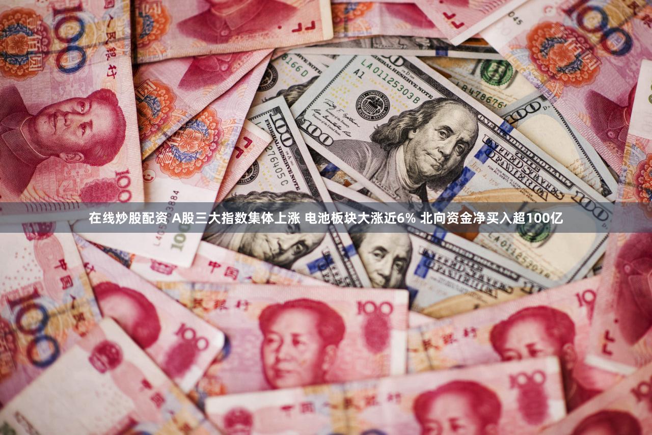 在线炒股配资 A股三大指数集体上涨 电池板块大涨近6% 北向资金净买入超100亿