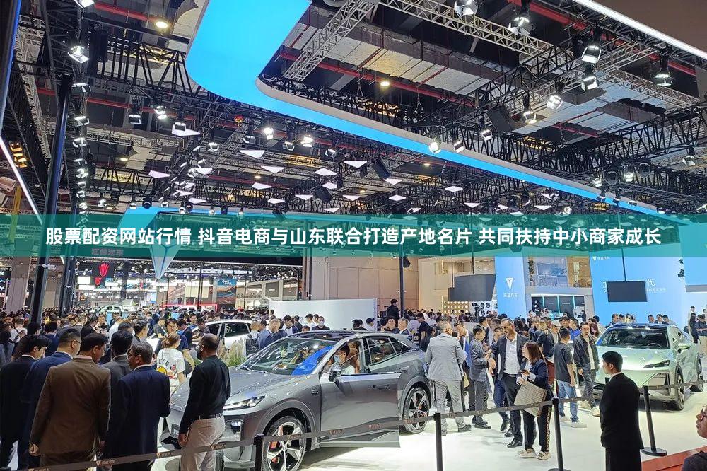 股票配资网站行情 抖音电商与山东联合打造产地名片 共同扶持中小商家成长