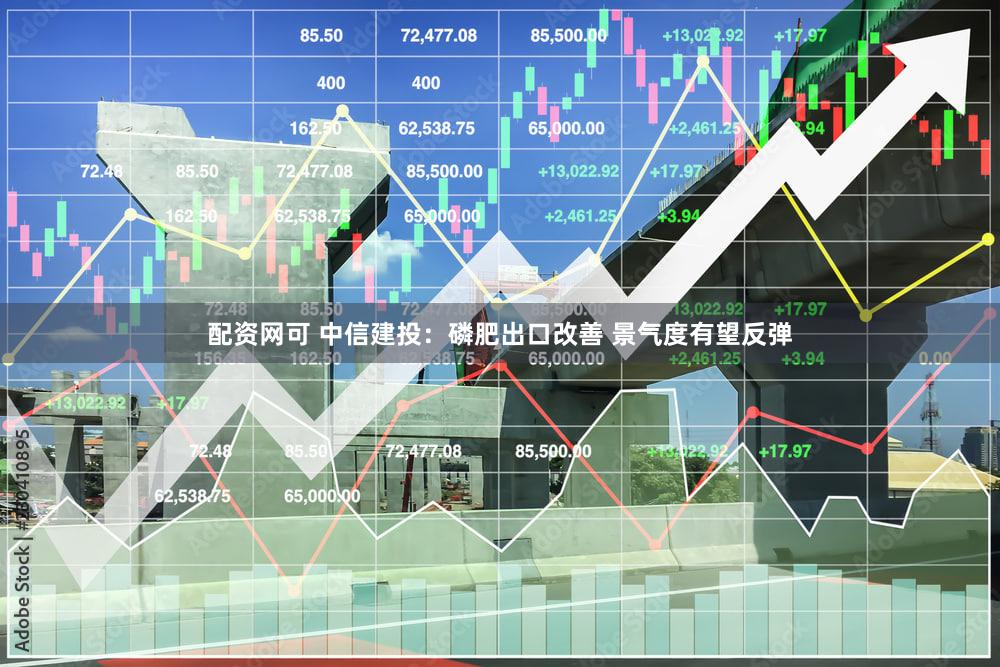 配资网可 中信建投：磷肥出口改善 景气度有望反弹
