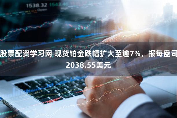 股票配资学习网 现货铂金跌幅扩大至逾7%，报每盎司2038.55美元