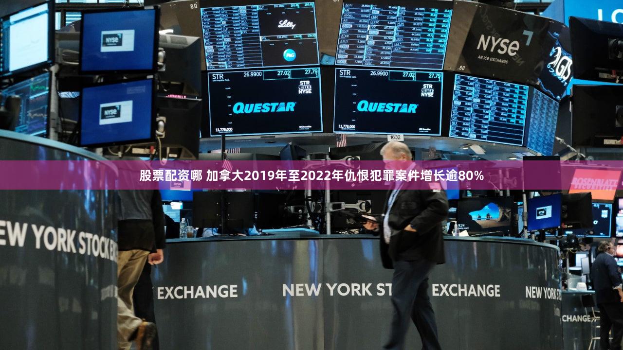 股票配资哪 加拿大2019年至2022年仇恨犯罪案件增长逾80%