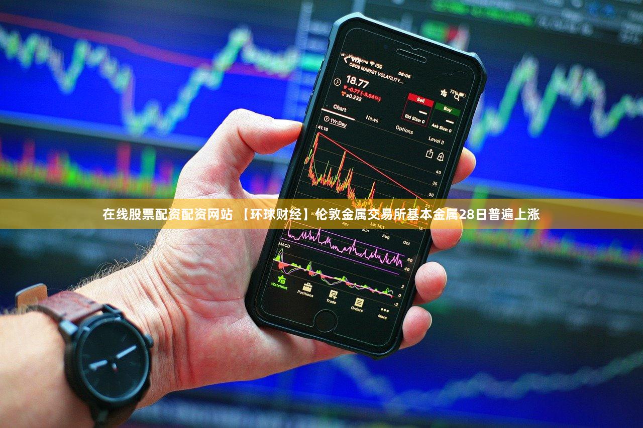 在线股票配资配资网站 【环球财经】伦敦金属交易所基本金属28日普遍上涨