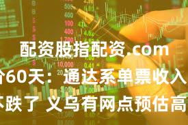 配资股指配资.com 快递涨价60天：通达系单票收入终于不跌了 义乌有网点预估高峰期月收入多100万