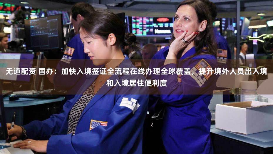 无道配资 国办：加快入境签证全流程在线办理全球覆盖，提升境外人员出入境和入境居住便利度