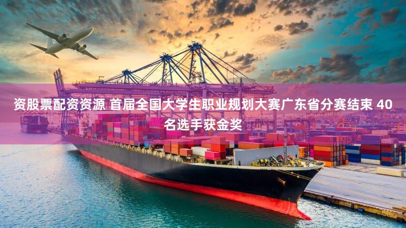 资股票配资资源 首届全国大学生职业规划大赛广东省分赛结束 40名选手获金奖
