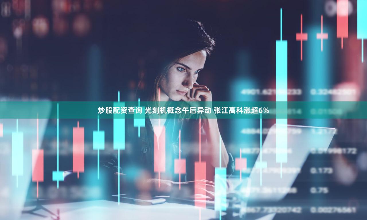 炒股配资查询 光刻机概念午后异动 张江高科涨超6%