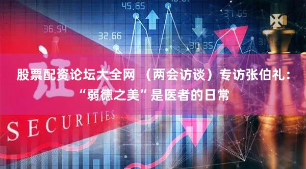 股票配资论坛大全网 （两会访谈）专访张伯礼：“弱德之美”是医者的日常