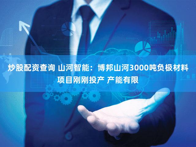 炒股配资查询 山河智能：博邦山河3000吨负极材料项目刚刚投产 产能有限