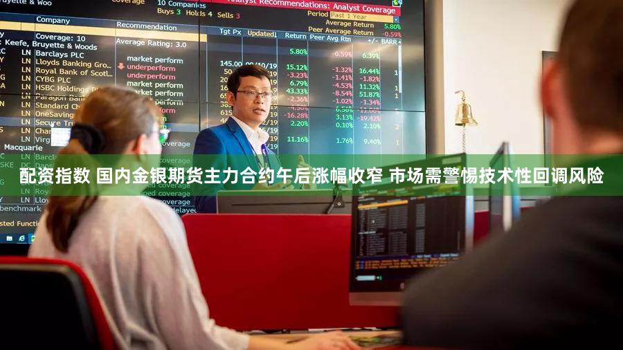 配资指数 国内金银期货主力合约午后涨幅收窄 市场需警惕技术性回调风险