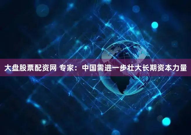 大盘股票配资网 专家：中国需进一步壮大长期资本力量