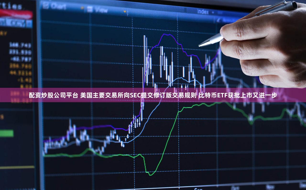配资炒股公司平台 美国主要交易所向SEC提交修订版交易规则 比特币ETF获批上市又进一步