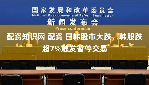 配资知识网 配资 日韩股市大跌，韩股跌超7%触发暂停交易